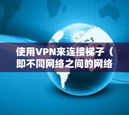 使用VPN来连接梯子(即不同网络之间的网络)是一个常见的技术,通常分为以下几种情况 使用VPN来连接梯子(即不同网络之间的网络)是一个常见的技术,通常分为以下几种情况