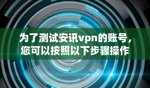 为了测试安讯vpn的账号,您可以按照以下步骤操作 为了测试安讯vpn的账号,您可以按照以下步骤操作