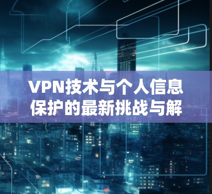 VPN技术与个人信息保护的最新挑战与解决方案 VPN技术与个人信息保护的最新挑战与解决方案
