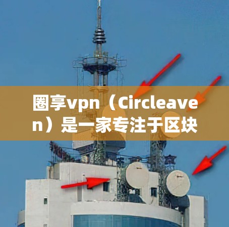 圈享vpn(Circleaven)是一家专注于区块链技术开发和应用的项目,提供多种加密货币和平台服务。以下是关于圈享vpn的一些关键信息和回答 圈享vpn(Circleaven)是一家专注于区块链技术开发和应用的项目,提供多种加密货币和平台服务。以下是关于圈享vpn的一些关键信息和回答