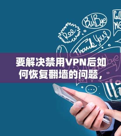 要解决禁用VPN后如何恢复翻墙的问题,可以按照以下步骤进行 要解决禁用VPN后如何恢复翻墙的问题,可以按照以下步骤进行