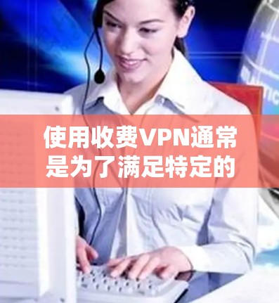 使用收费VPN通常是为了满足特定的使用需求，如在线游戏、视频会议、数据传输等。然而，收费VPN的使用过程中，需要注意以下几点