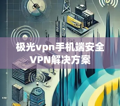 极光vpn手机端安全VPN解决方案