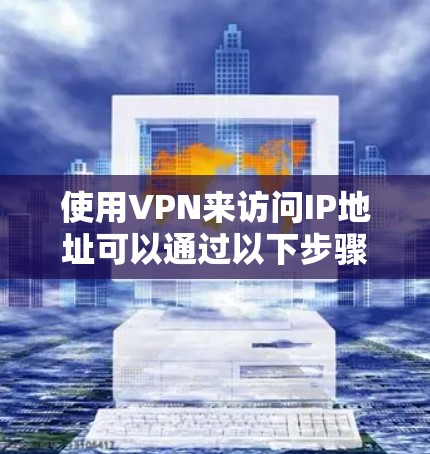 使用VPN来访问IP地址可以通过以下步骤进行