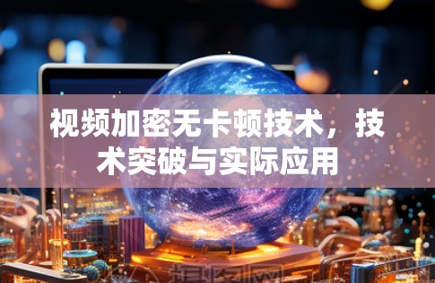 视频加密无卡顿技术，技术突破与实际应用