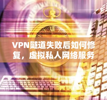 VPN隧道失败后如何修复,虚拟私人网络服务的解决方案 VPN隧道失败后如何修复,虚拟私人网络服务的解决方案
