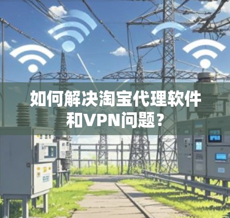 如何解决淘宝代理软件和VPN问题? 如何解决淘宝代理软件和VPN问题?