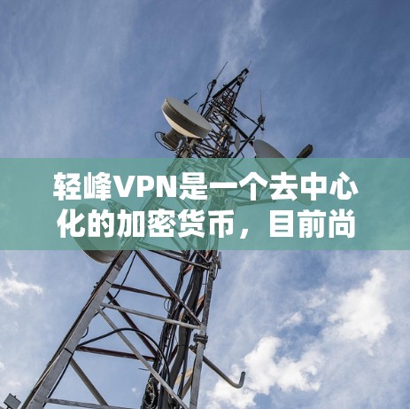 轻峰VPN是一个去中心化的加密货币，目前尚未有官方的发行信息，但根据市场动态，它可能遵循类似比特币和以太坊的发展模式。以下是基于上述思考的逐步解释