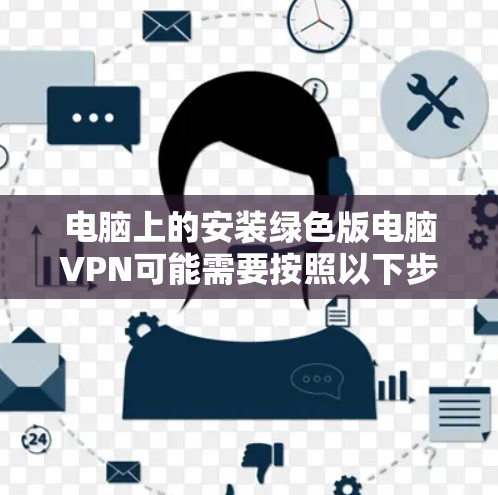 电脑上的安装绿色版电脑VPN可能需要按照以下步骤操作 电脑上的安装绿色版电脑VPN可能需要按照以下步骤操作