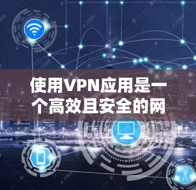 使用VPN应用是一个高效且安全的网络连接方式,以下是逐步的使用指南 使用VPN应用是一个高效且安全的网络连接方式,以下是逐步的使用指南