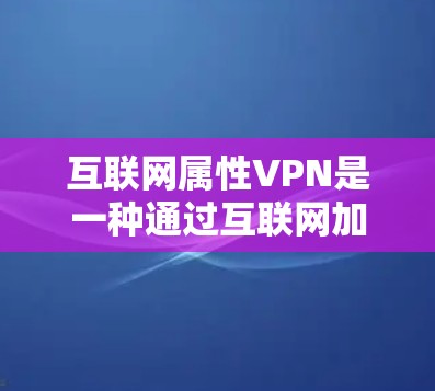 互联网属性VPN是一种通过互联网加密连接的技术,用于在不直接连接网络的情况下,实现视频、文件等在多端在线传输。以下是关于互联网属性VPN的详细信息 互联网属性VPN是一种通过互联网加密连接的技术,用于在不直接连接网络的情况下,实现视频、文件等在多端在线传输。以下是关于互联网属性VPN的详细信息