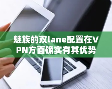 魅族的双lane配置在VPN方面确实有其优势,特别是在需要高带宽和灵活网络管理的用户中。以下是关于魅族双lane配置的详细介绍 魅族的双lane配置在VPN方面确实有其优势,特别是在需要高带宽和灵活网络管理的用户中。以下是关于魅族双lane配置的详细介绍