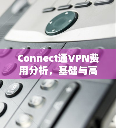 Connect通VPN费用分析，基础与高级套餐的差异