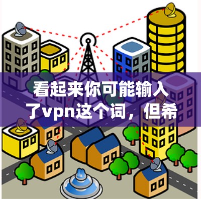 看起来你可能输入了vpn这个词,但希望得到关于VPN的信息。如果你的意思是VPN,那么以下是一些相关信息 看起来你可能输入了vpn这个词,但希望得到关于VPN的信息。如果你的意思是VPN,那么以下是一些相关信息