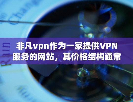 非凡vpn作为一家提供VPN服务的网站，其价格结构通常分为不同套餐，以满足用户的不同需求和预算。以下是基于假设信息整理后的价格对比