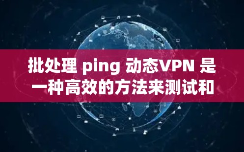 批处理 ping 动态VPN 是一种高效的方法来测试和优化动态VPN连接。以下是一个详细的步骤说明，您可以根据自己的网络配置进行调整