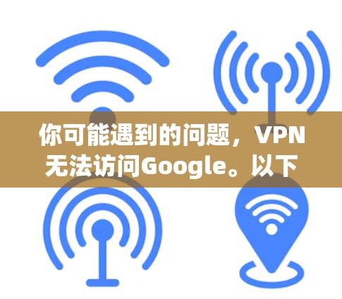 你可能遇到的问题，VPN无法访问Google。以下是一些可能的原因和解决方法