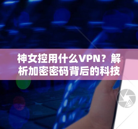 神女控用什么VPN？解析加密密码背后的科技密码