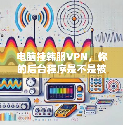 电脑挂韩服VPN，你的后台程序是不是被恶意感染了？