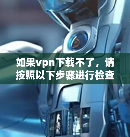 如果vpn下载不了，请按照以下步骤进行检查和解决