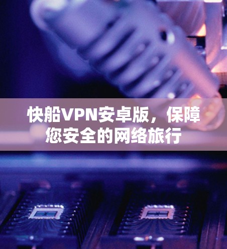 快船VPN安卓版，保障您安全的网络旅行