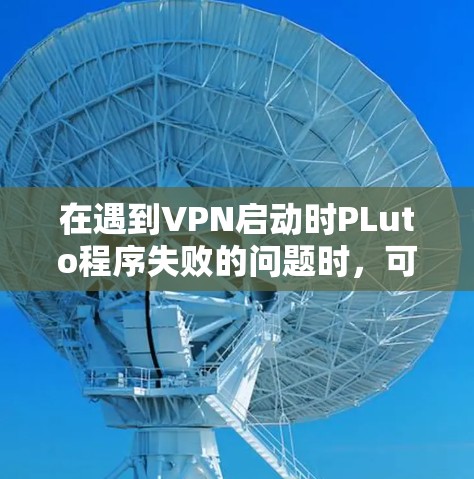 在遇到VPN启动时PLuto程序失败的问题时,可以按照以下步骤进行排查和解决 在遇到VPN启动时PLuto程序失败的问题时,可以按照以下步骤进行排查和解决