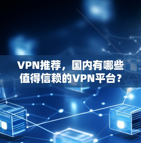 VPN推荐，国内有哪些值得信赖的VPN平台？