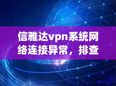 信雅达vpn系统网络连接异常,排查与解决方案 信雅达vpn系统网络连接异常,排查与解决方案
