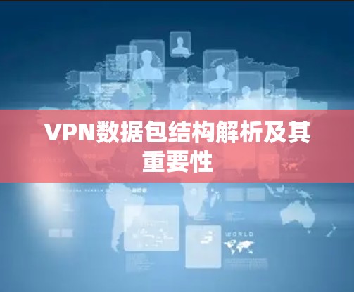 VPN数据包结构解析及其重要性 VPN数据包结构解析及其重要性