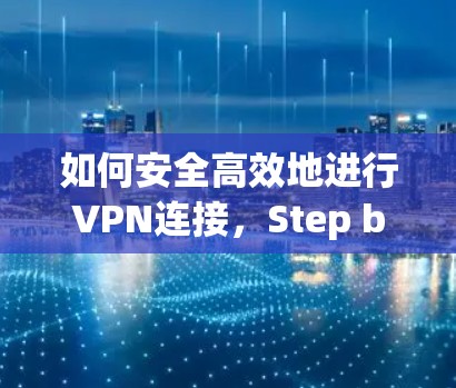 如何安全高效地进行VPN连接,Step by Step指南 如何安全高效地进行VPN连接,Step by Step指南