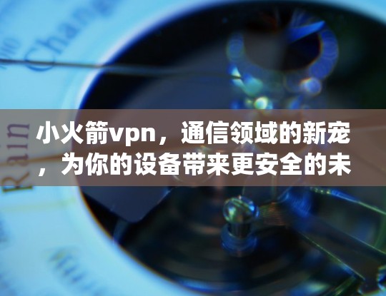 小火箭vpn，通信领域的新宠，为你的设备带来更安全的未来