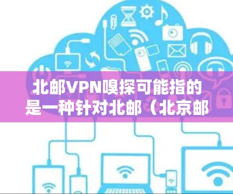 北邮VPN嗅探可能指的是一种针对北邮（北京邮电大学）在网络安全领域的研究或分析活动，具体含义可能因上下文而异。以下是一些可能的解释
