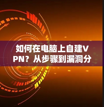 如何在电脑上自建VPN?从步骤到漏洞分析 如何在电脑上自建VPN?从步骤到漏洞分析