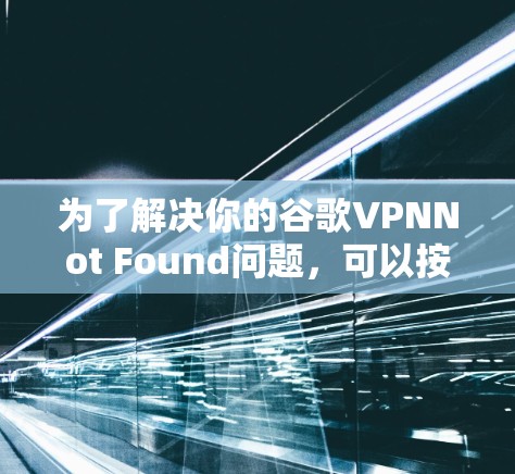 为了解决你的谷歌VPNNot Found问题,可以按照以下步骤进行排查和解决 为了解决你的谷歌VPNNot Found问题,可以按照以下步骤进行排查和解决