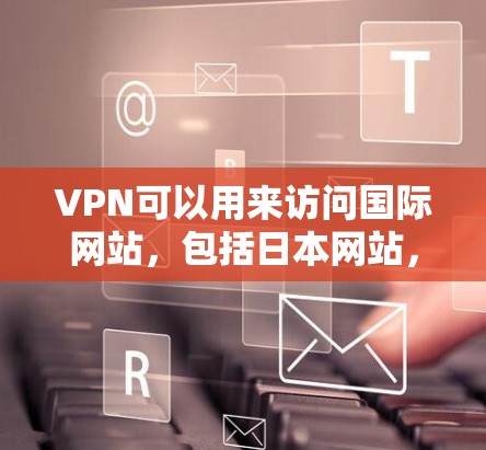 VPN可以用来访问国际网站,包括日本网站,但需要注意以下几点 VPN可以用来访问国际网站,包括日本网站,但需要注意以下几点