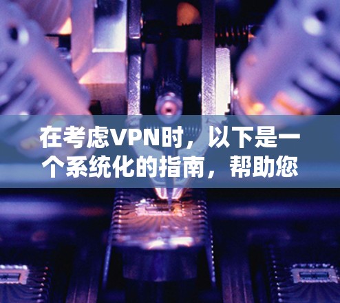 在考虑VPN时，以下是一个系统化的指南，帮助您选择和使用VPN
