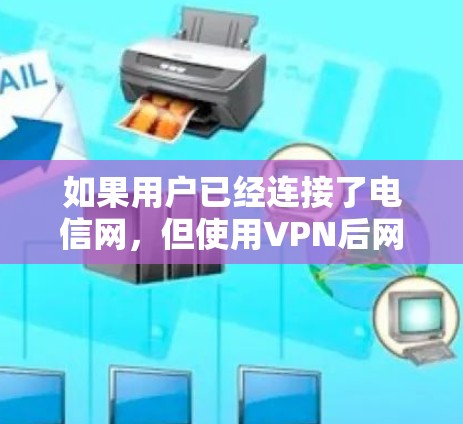 如果用户已经连接了电信网,但使用VPN后网速变慢,可能的原因包括 如果用户已经连接了电信网,但使用VPN后网速变慢,可能的原因包括