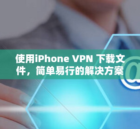 使用iPhone VPN 下载文件,简单易行的解决方案 使用iPhone VPN 下载文件,简单易行的解决方案
