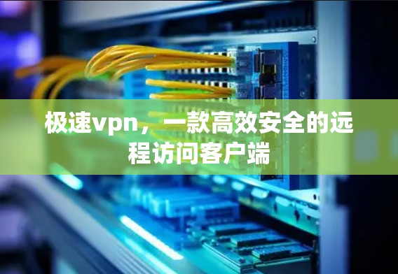 极速vpn，一款高效安全的远程访问客户端