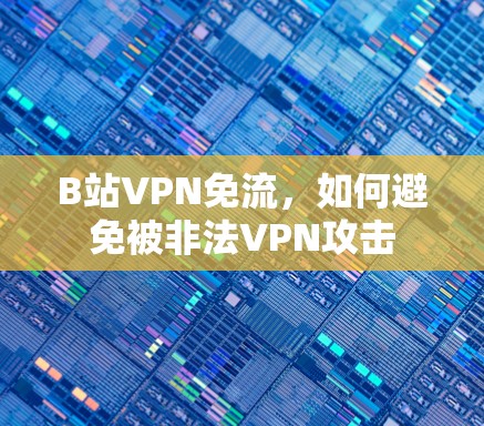 B站VPN免流,如何避免被非法VPN攻击 B站VPN免流,如何避免被非法VPN攻击