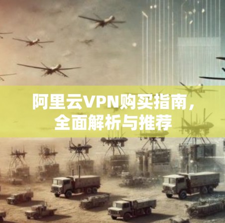 阿里云VPN购买指南,全面解析与推荐 阿里云VPN购买指南,全面解析与推荐