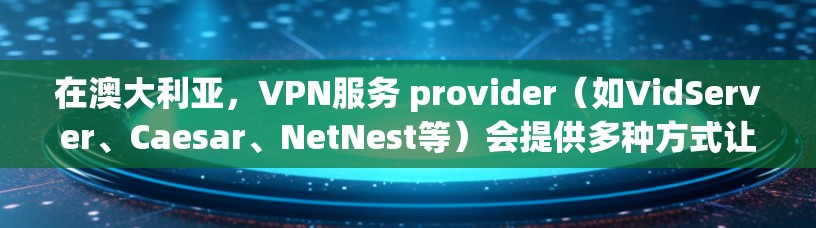 在澳大利亚，VPN服务 provider（如VidServer、Caesar、NetNest等）会提供多种方式让用户在互联网上安全地访问网站。以下是关于VPN在澳大利亚的详细介绍