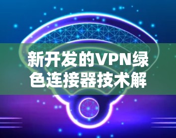 新开发的VPN绿色连接器技术解析与应用 新开发的VPN绿色连接器技术解析与应用