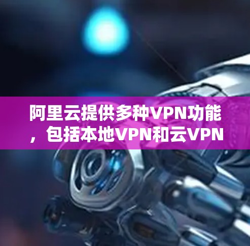阿里云提供多种VPN功能，包括本地VPN和云VPN。以下是一些步骤，帮助你创建或使用阿里云的VPN服务