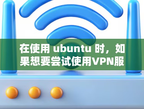 在使用 ubuntu 时,如果想要尝试使用VPN服务,以下是一些常见的VPN选项和建议 在使用 ubuntu 时,如果想要尝试使用VPN服务,以下是一些常见的VPN选项和建议