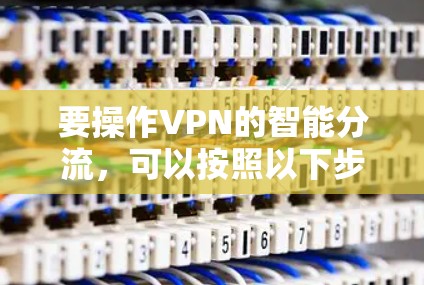 要操作VPN的智能分流,可以按照以下步骤进行 要操作VPN的智能分流,可以按照以下步骤进行