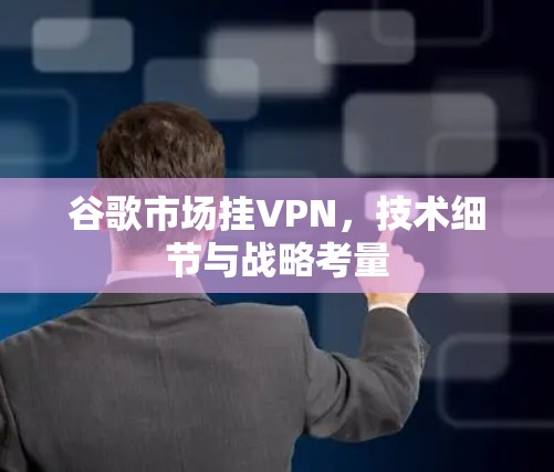 谷歌市场挂VPN,技术细节与战略考量 谷歌市场挂VPN,技术细节与战略考量