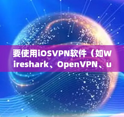 要使用iOSVPN软件（如Wireshark、OpenVPN、uTorrent）来观看视频内容，您可以按照以下步骤操作