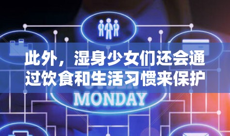 此外,湿身少女们还会通过饮食和生活习惯来保护自己。例如,她们会注意饮食卫生,减少辛辣和刺激性的食物摄入,避免导致皮肤干燥。同时,她们还会保持充足的睡眠,帮助皮肤恢复水分和营养,从而提高皮肤的健康状况 此外,湿身少女们还会通过饮食和生活习惯来保护自己。例如,她们会注意饮食卫生,减少辛辣和刺激性的食物摄入,避免导致皮肤干燥。同时,她们还会保持充足的睡眠,帮助皮肤恢复水分和营养,从而提高皮肤的健康状况