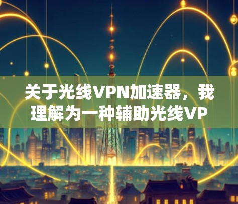 关于光线VPN加速器，我理解为一种辅助光线VPN加速使用的软件工具。光线VPN是一种专为快速连接互联网而设计的VPN技术，通过加速网络流量来提高用户连接速度